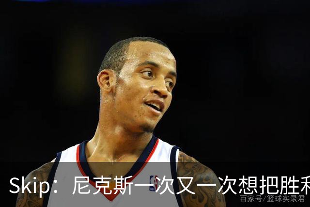 Skip：尼克斯一次又一次想把胜利还给马刺 但马刺就是接不住